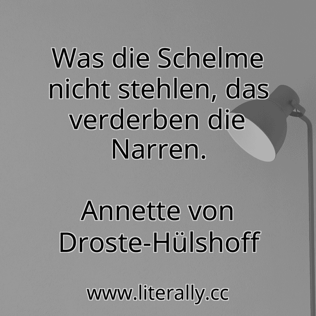 Was die Schelme nicht stehlen, das verderben die Narren.
Annette von Droste-Hülshoff
