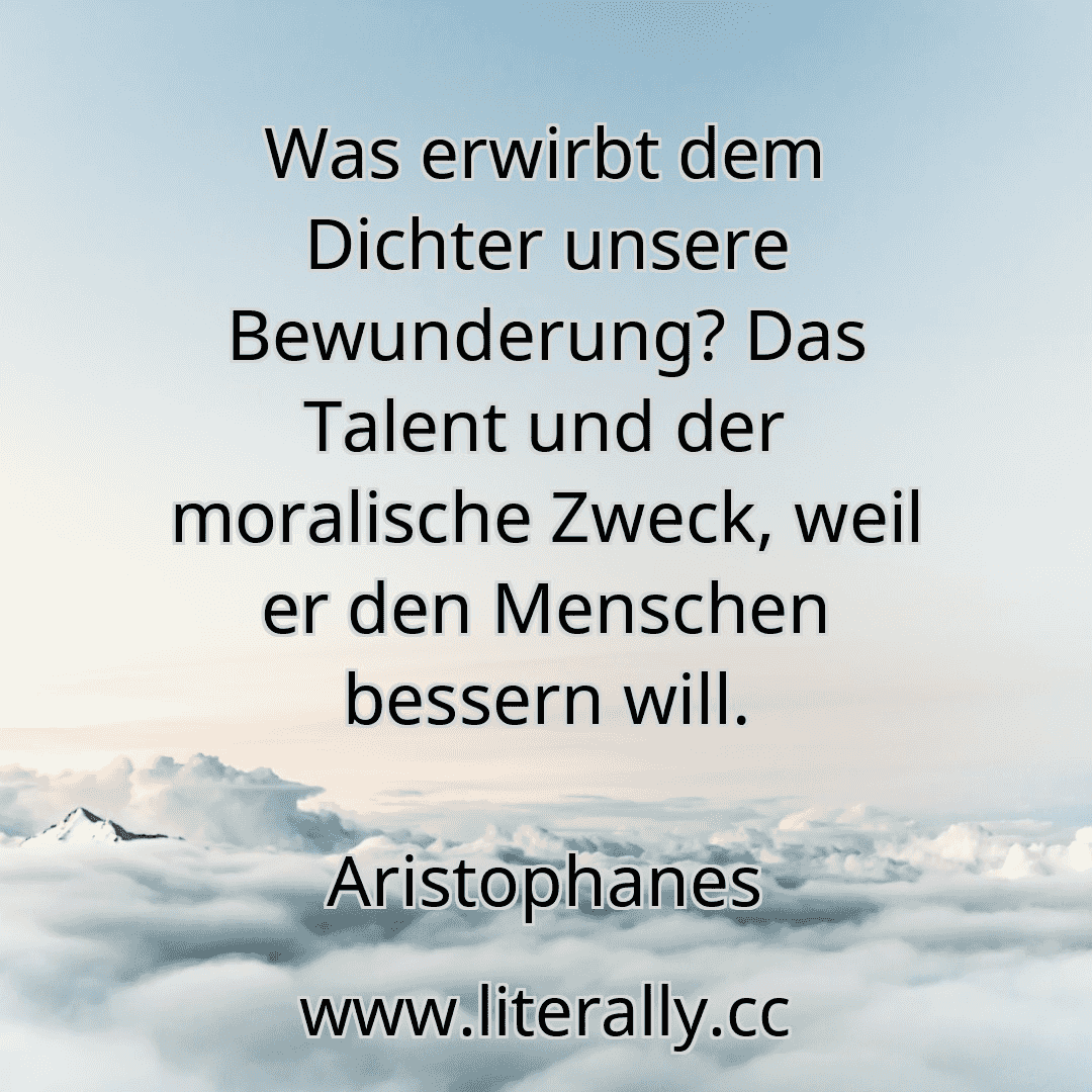 Was erwirbt dem Dichter unsere Bewunderung? Das Talent und der moralische Zweck, weil er den Menschen bessern will.
Aristophanes
