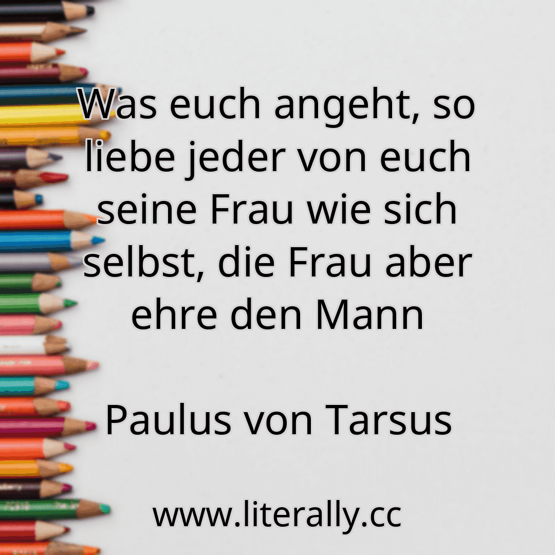 Was euch angeht, so liebe jeder von euch seine Frau wie sich selbst, die Frau aber ehre den Mann
Paulus von Tarsus
