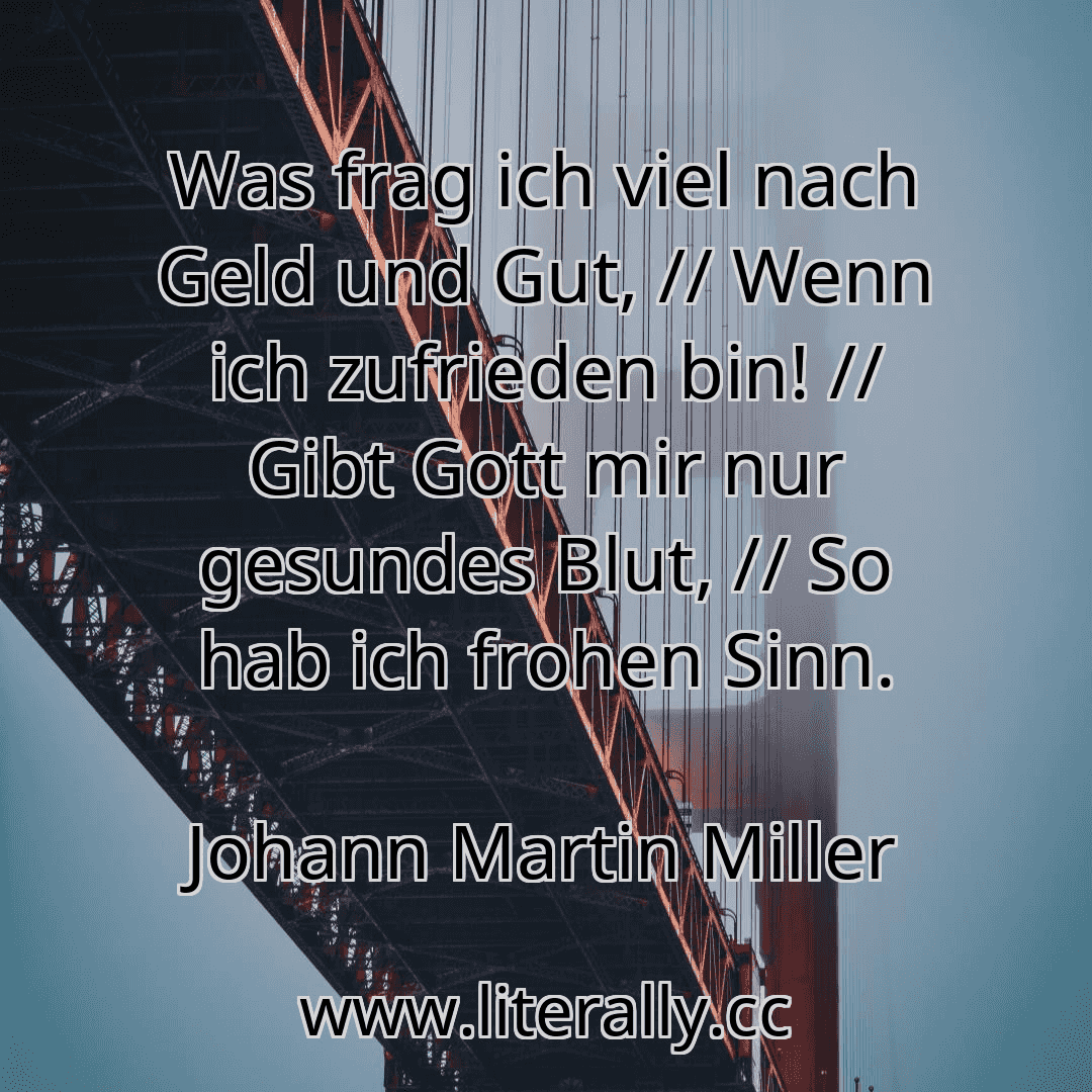 Was frag ich viel nach Geld und Gut, // Wenn ich zufrieden bin! // Gibt Gott mir nur gesundes Blut, // So hab ich frohen Sinn.
Johann Martin Miller
