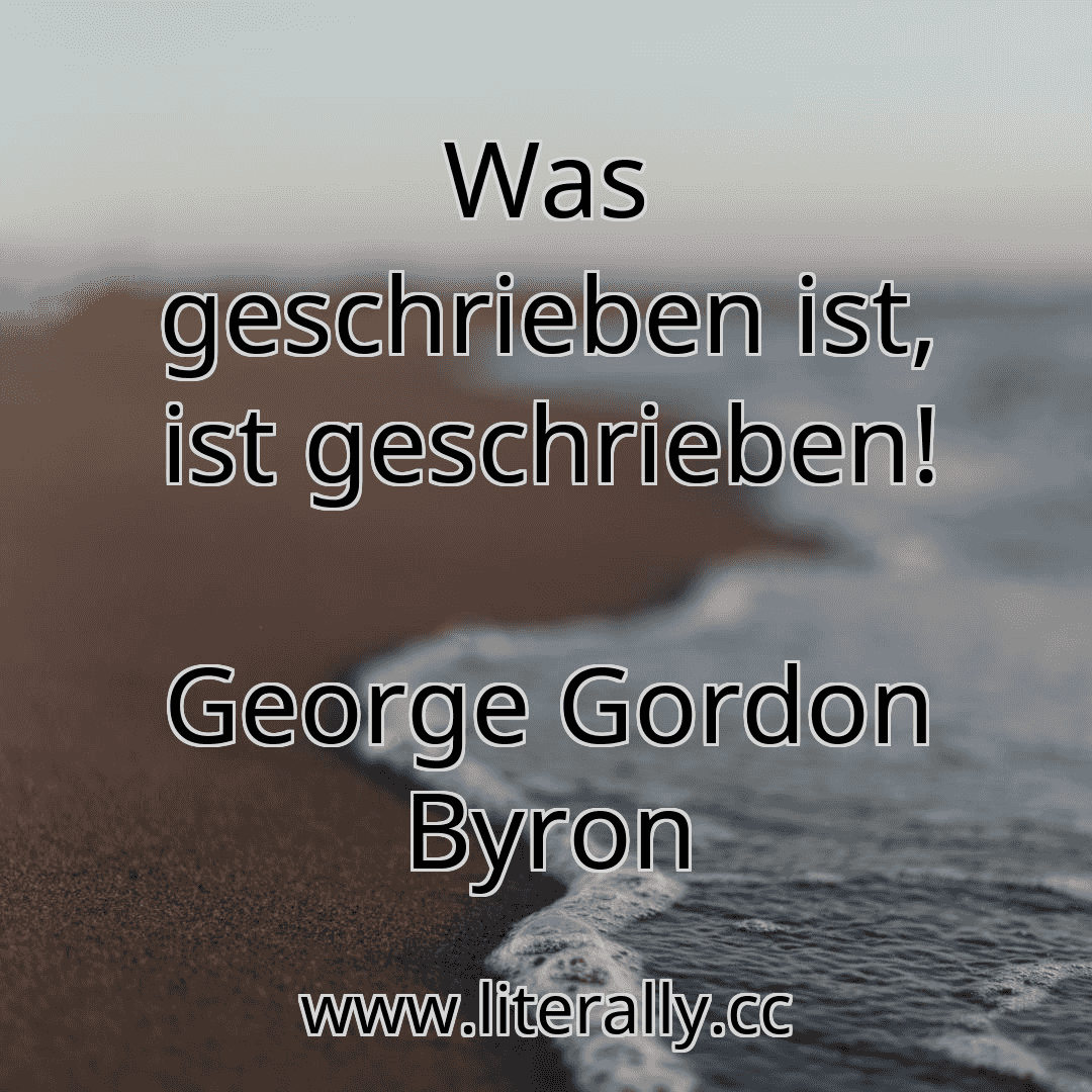 Was geschrieben ist, ist geschrieben!
George Gordon Byron
