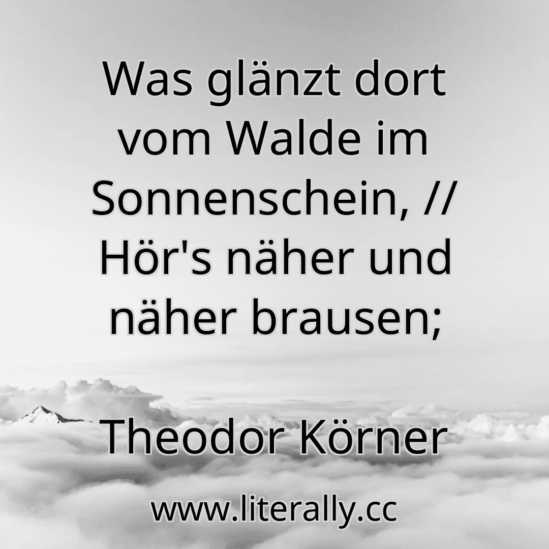 Was glänzt dort vom Walde im Sonnenschein, // Hör's näher und näher brausen;
Theodor Körner
