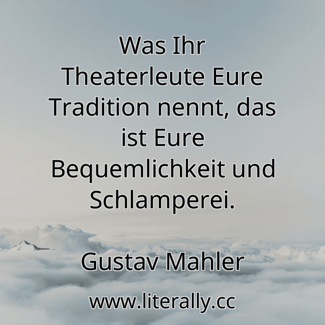 Was Ihr Theaterleute Eure Tradition nennt, das ist Eure Bequemlichkeit und Schlamperei.
Gustav Mahler
