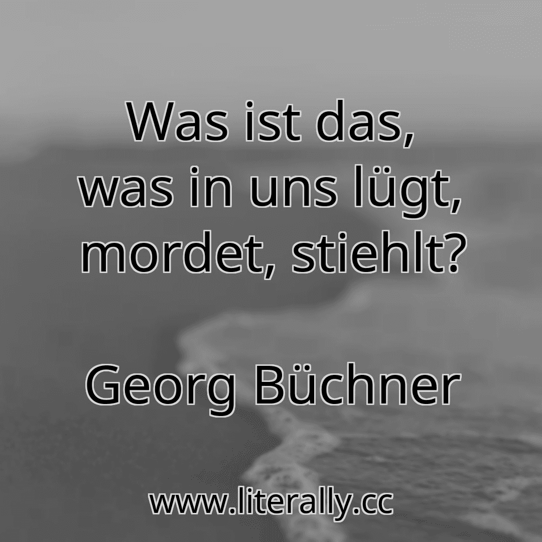 Was ist das, was in uns lügt, mordet, stiehlt?
Georg Büchner
