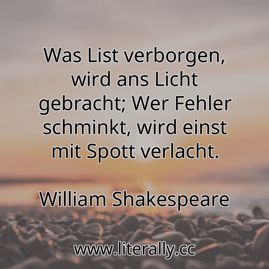 Was List verborgen, wird ans Licht gebracht; Wer Fehler schminkt, wird einst mit Spott verlacht.
William Shakespeare
