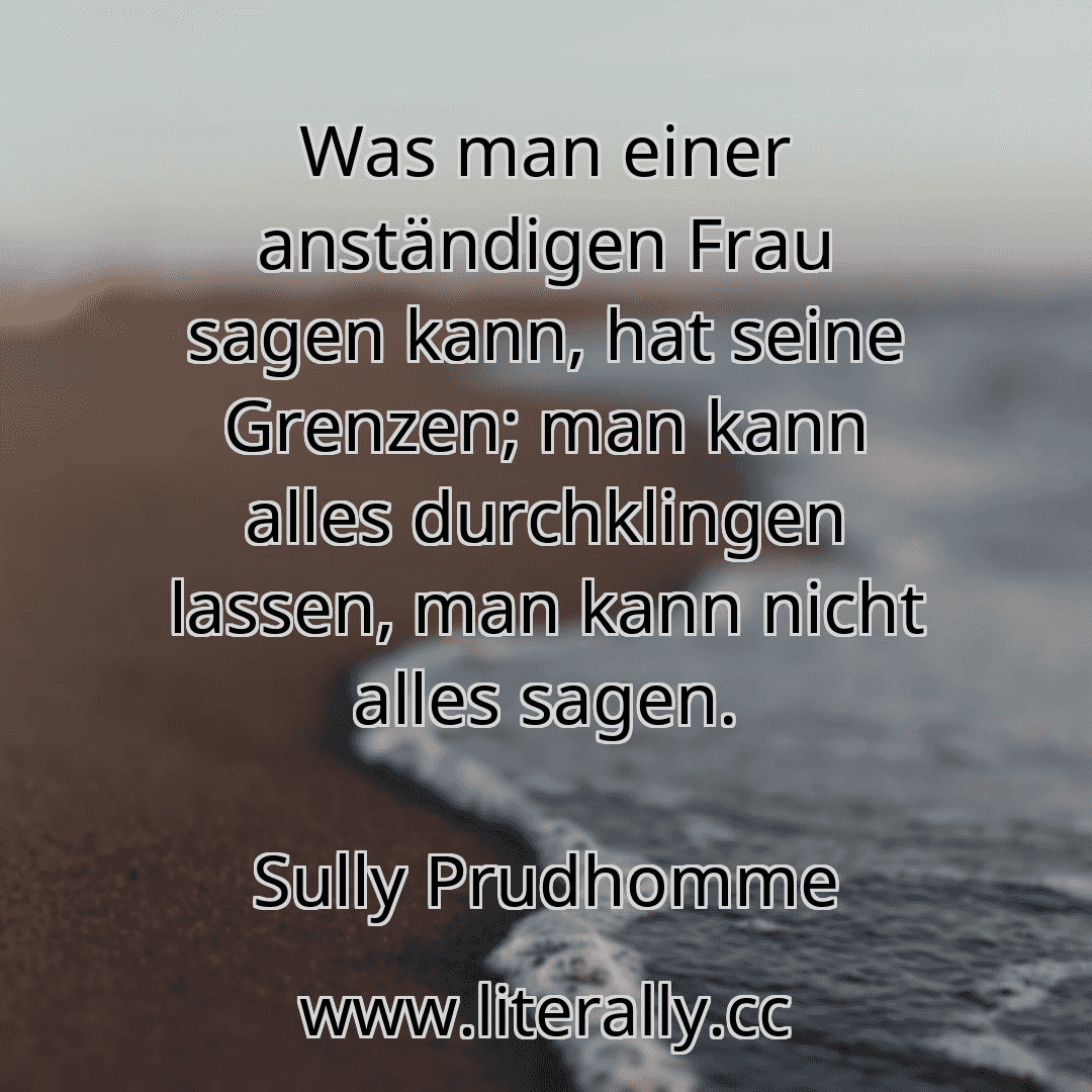 Was man einer anständigen Frau sagen kann, hat seine Grenzen; man kann alles durchklingen lassen, man kann nicht alles sagen.
Sully Prudhomme
