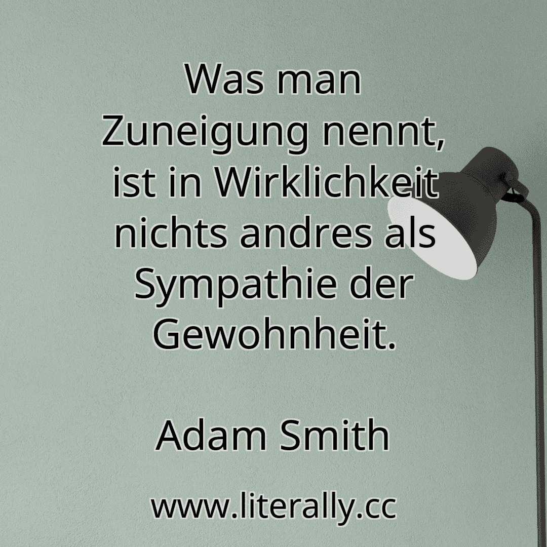 Was man Zuneigung nennt, ist in Wirklichkeit nichts andres als Sympathie der Gewohnheit.
Adam Smith

