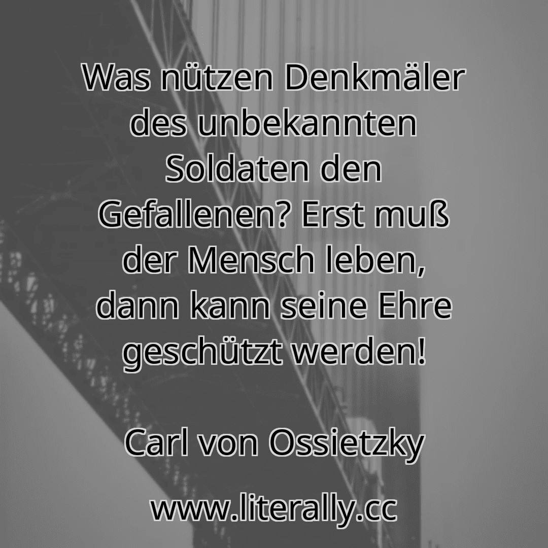 Was nützen Denkmäler des unbekannten Soldaten den Gefallenen? Erst muß der Mensch leben, dann kann seine Ehre geschützt werden!
Carl von Ossietzky
