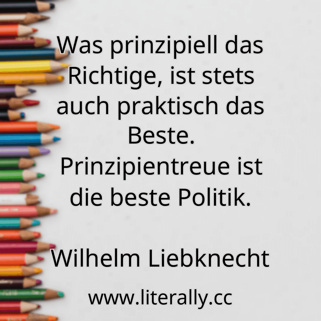 Was prinzipiell das Richtige, ist stets auch praktisch das Beste. Prinzipientreue ist die beste Politik.
Wilhelm Liebknecht
