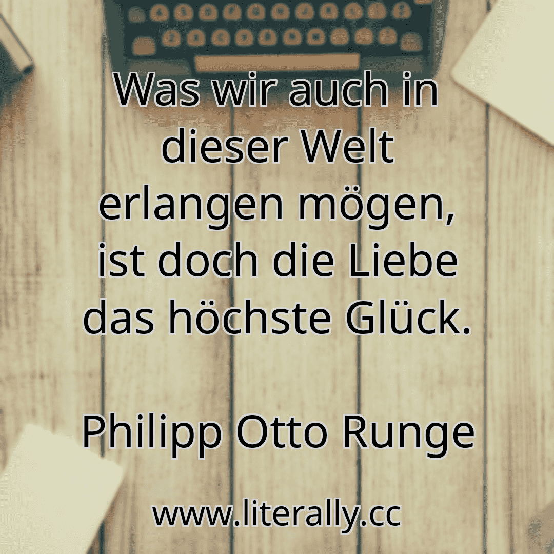 Was wir auch in dieser Welt erlangen mögen, ist doch die Liebe das höchste Glück.
Philipp Otto Runge
