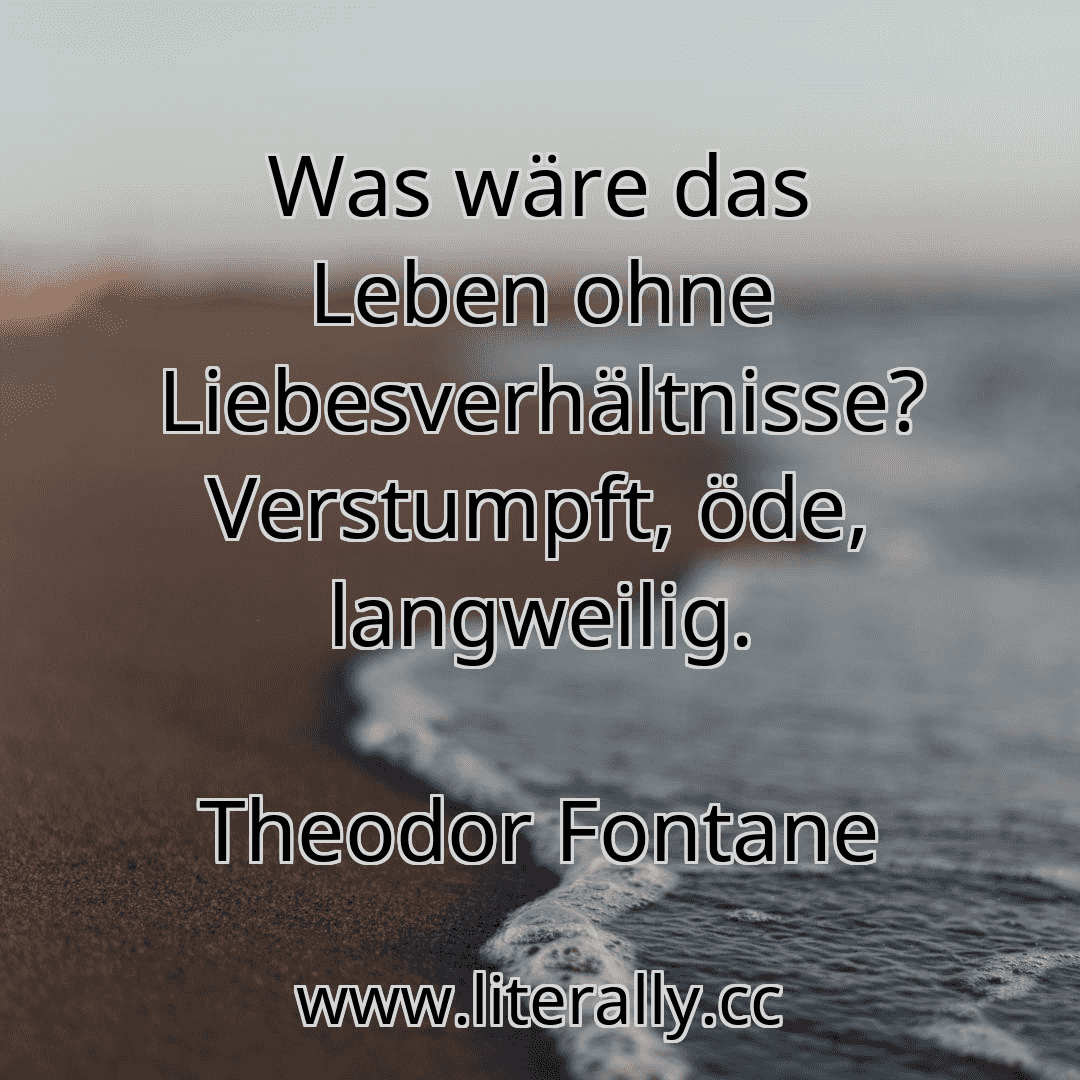 Was wäre das Leben ohne Liebesverhältnisse? Verstumpft, öde, langweilig.
Theodor Fontane

