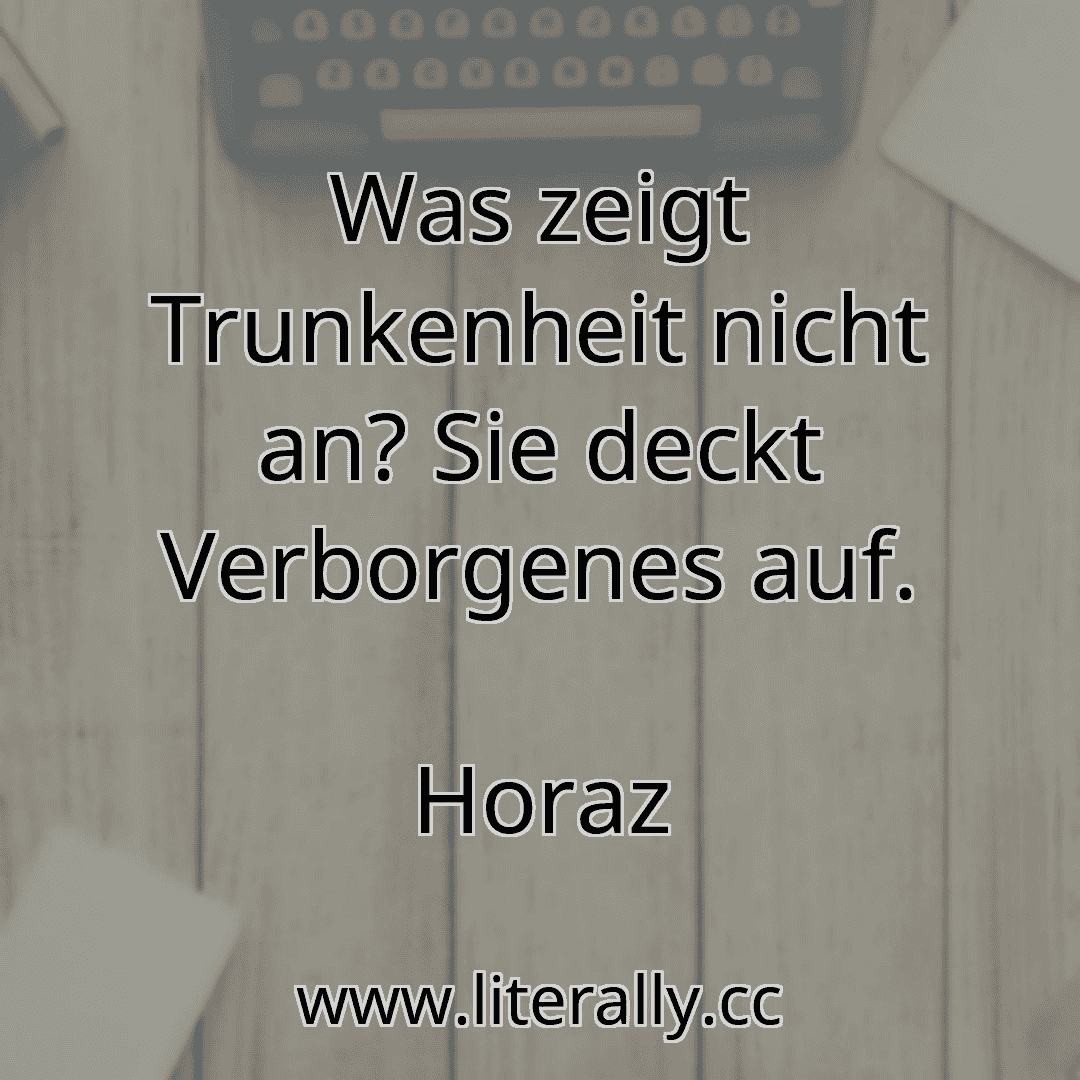 Was zeigt Trunkenheit nicht an? Sie deckt Verborgenes auf.
Horaz
