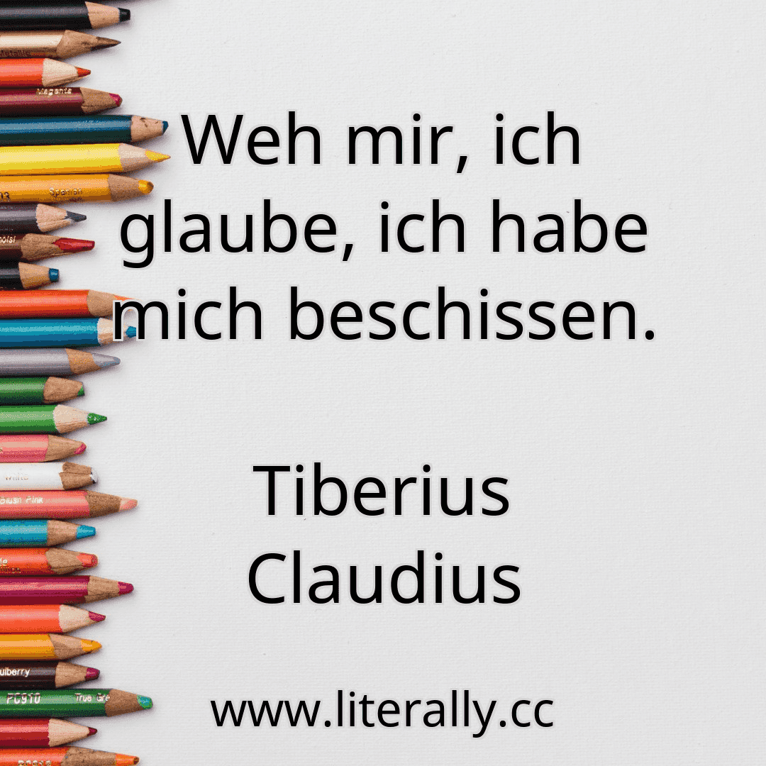 Weh mir, ich glaube, ich habe mich beschissen.
Tiberius Claudius
