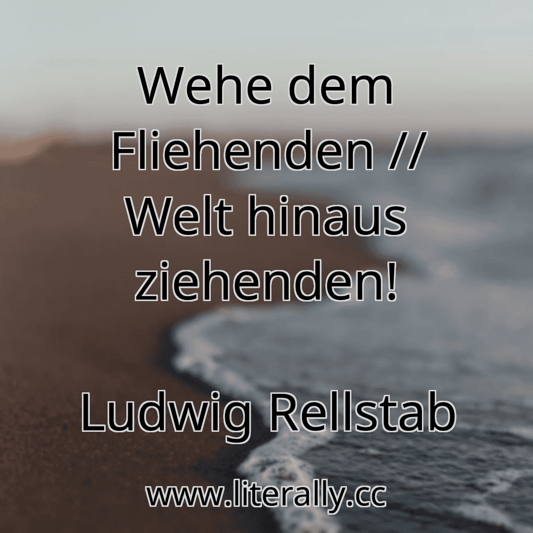 Wehe dem Fliehenden // Welt hinaus ziehenden!
Ludwig Rellstab
