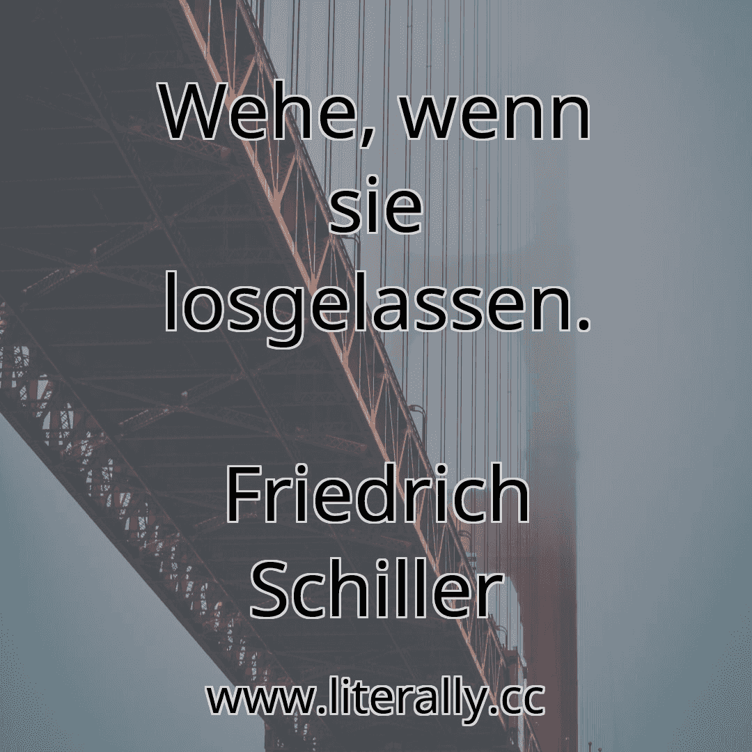 Wehe, wenn sie losgelassen.
Friedrich Schiller
