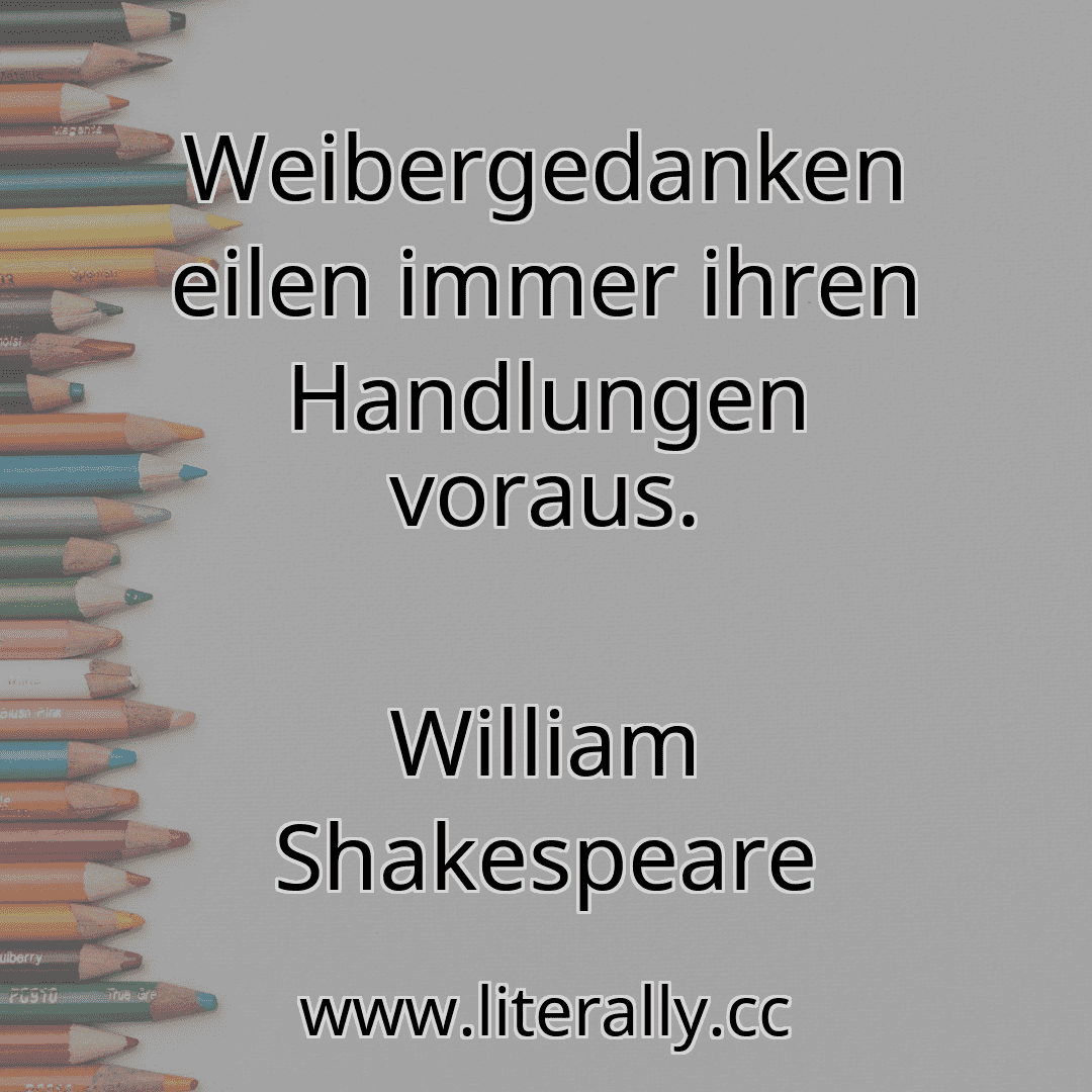 Weibergedanken eilen immer ihren Handlungen voraus.
William Shakespeare
