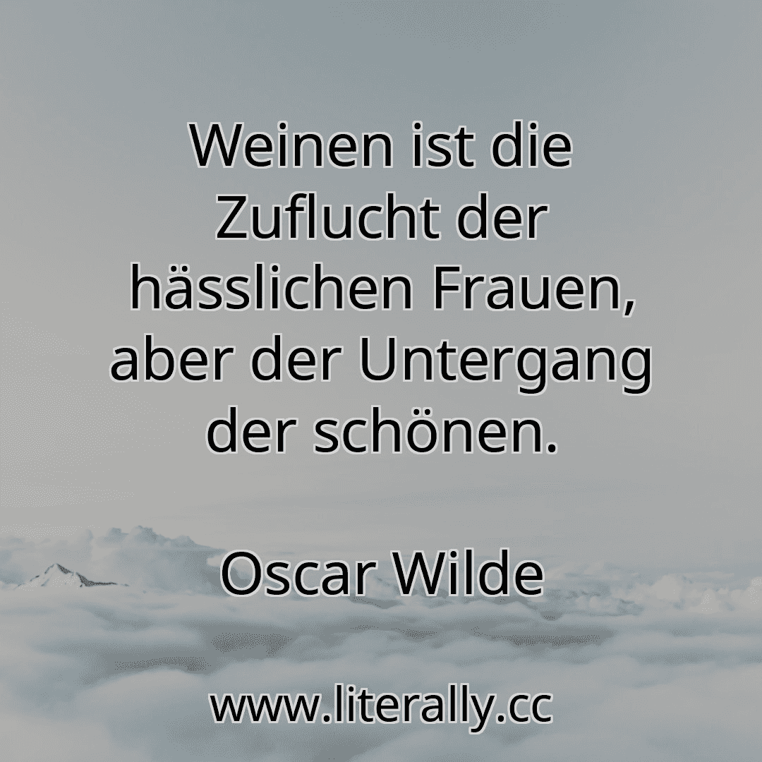Weinen ist die Zuflucht der hässlichen Frauen, aber der Untergang der schönen.
Oscar Wilde
