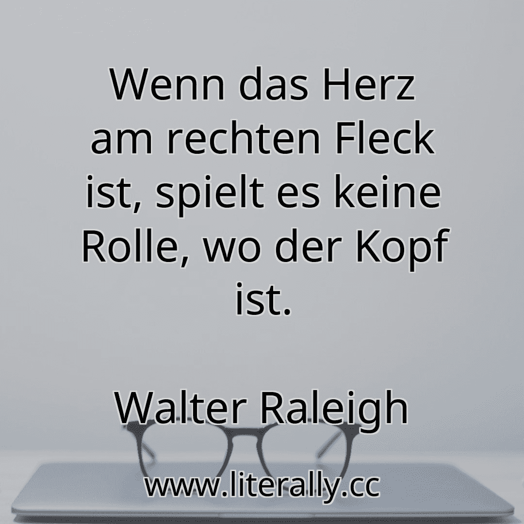 Wenn das Herz am rechten Fleck ist, spielt es keine Rolle, wo der Kopf ist.
Walter Raleigh
