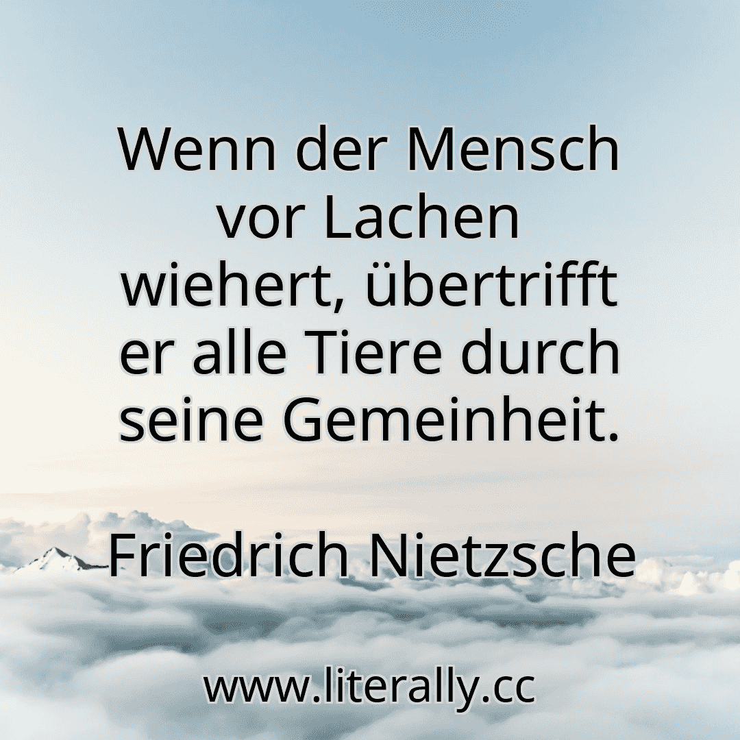 Wenn der Mensch vor Lachen wiehert, übertrifft er alle Tiere durch seine Gemeinheit.
Friedrich Nietzsche
