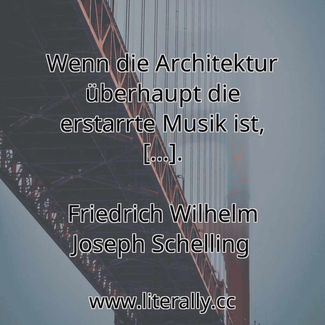 Wenn die Architektur überhaupt die erstarrte Musik ist, [...].
Friedrich Wilhelm Joseph Schelling
