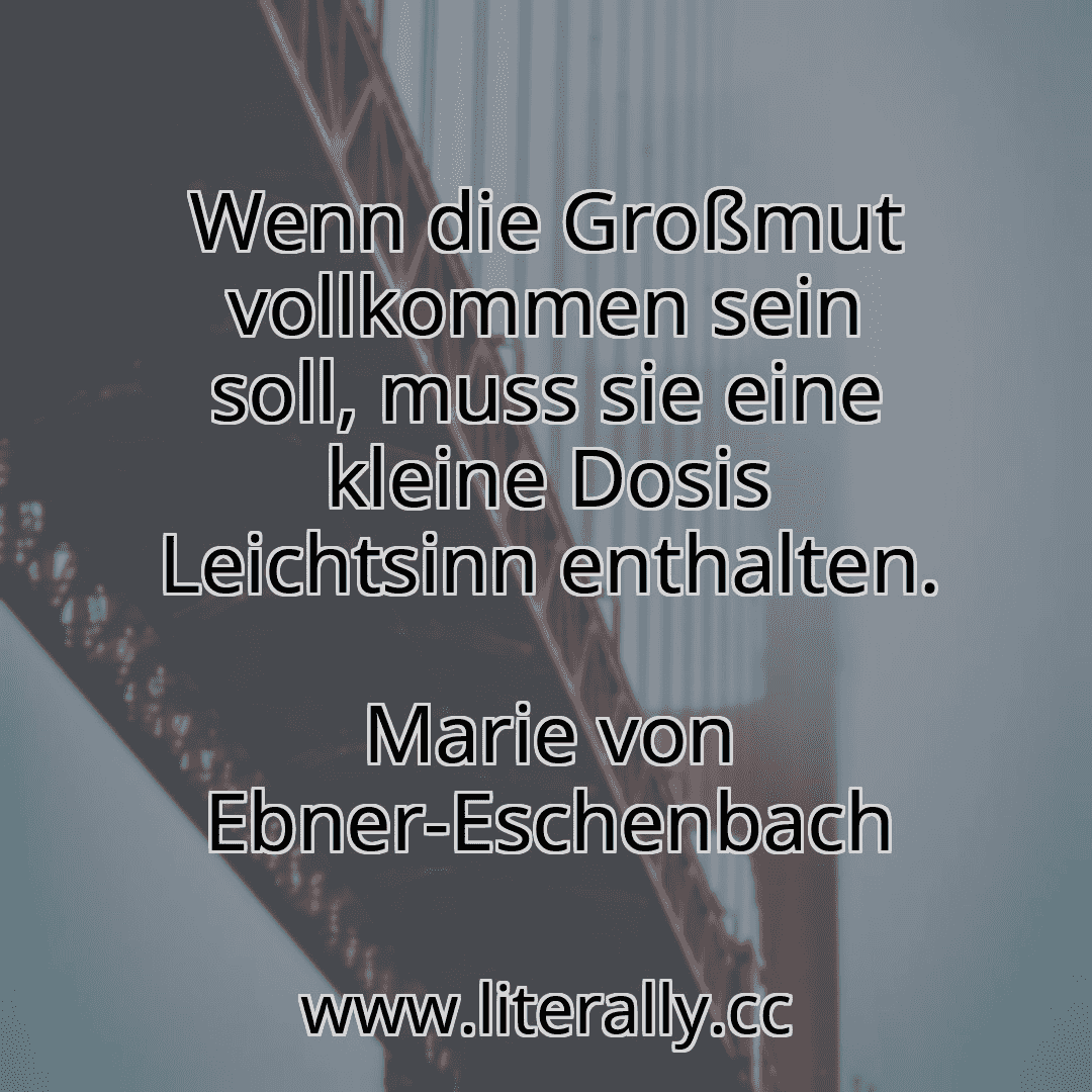 Wenn die Großmut vollkommen sein soll, muss sie eine kleine Dosis Leichtsinn enthalten.
Marie von Ebner-Eschenbach
