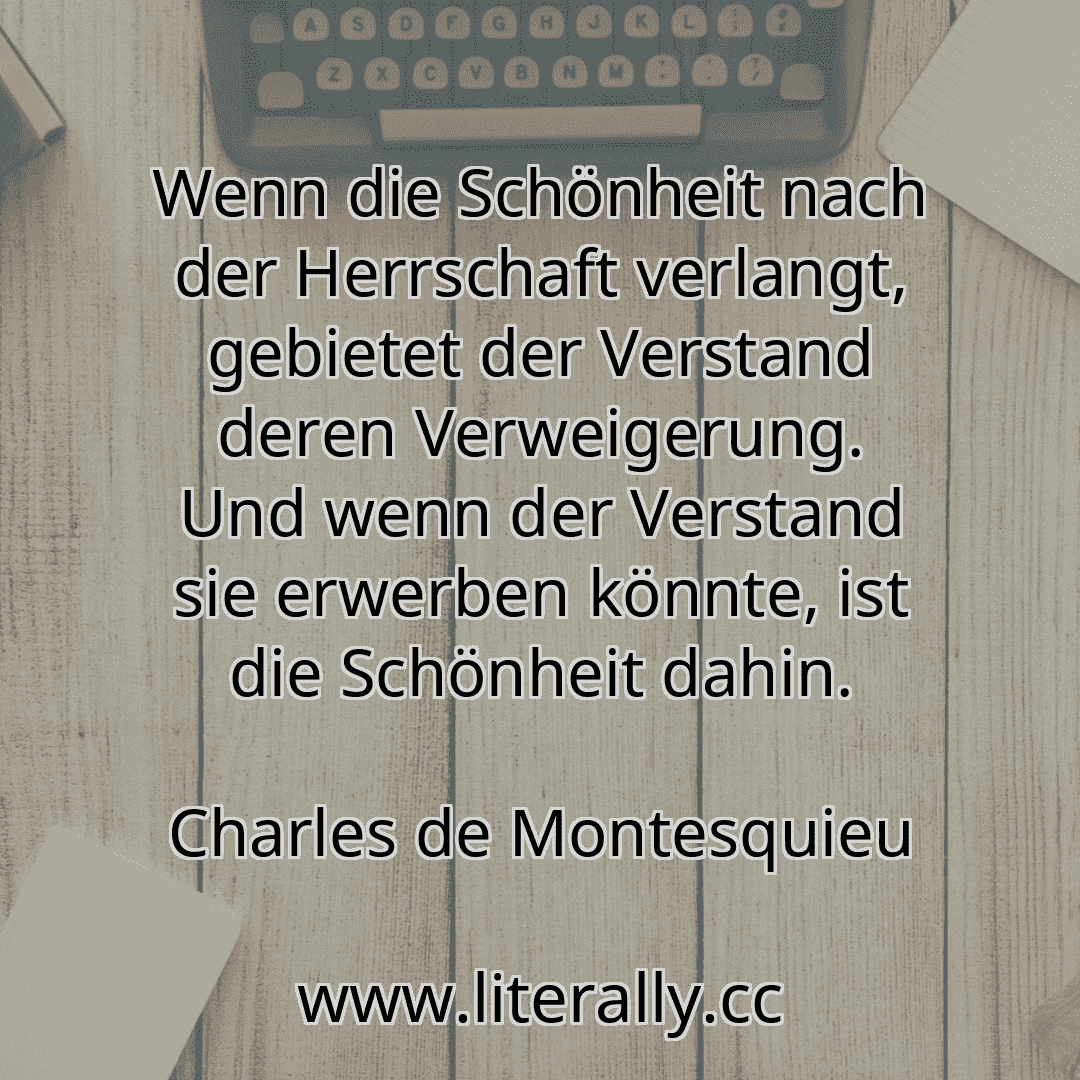 Wenn die Schönheit nach der Herrschaft verlangt, gebietet der Verstand deren Verweigerung. Und wenn der Verstand sie erwerben könnte, ist die Schönheit dahin.
Charles de Montesquieu
