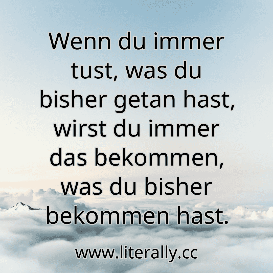 Wenn du immer tust, was du bisher getan hast, wirst du immer das bekommen, was du bisher bekommen hast.

