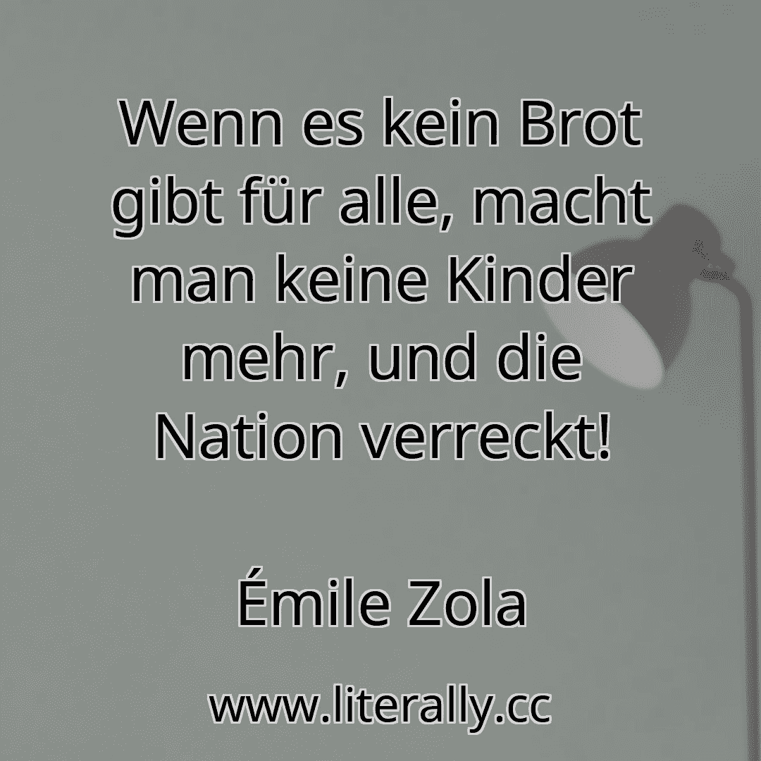 Wenn es kein Brot gibt für alle, macht man keine Kinder mehr, und die Nation verreckt!
Émile Zola
