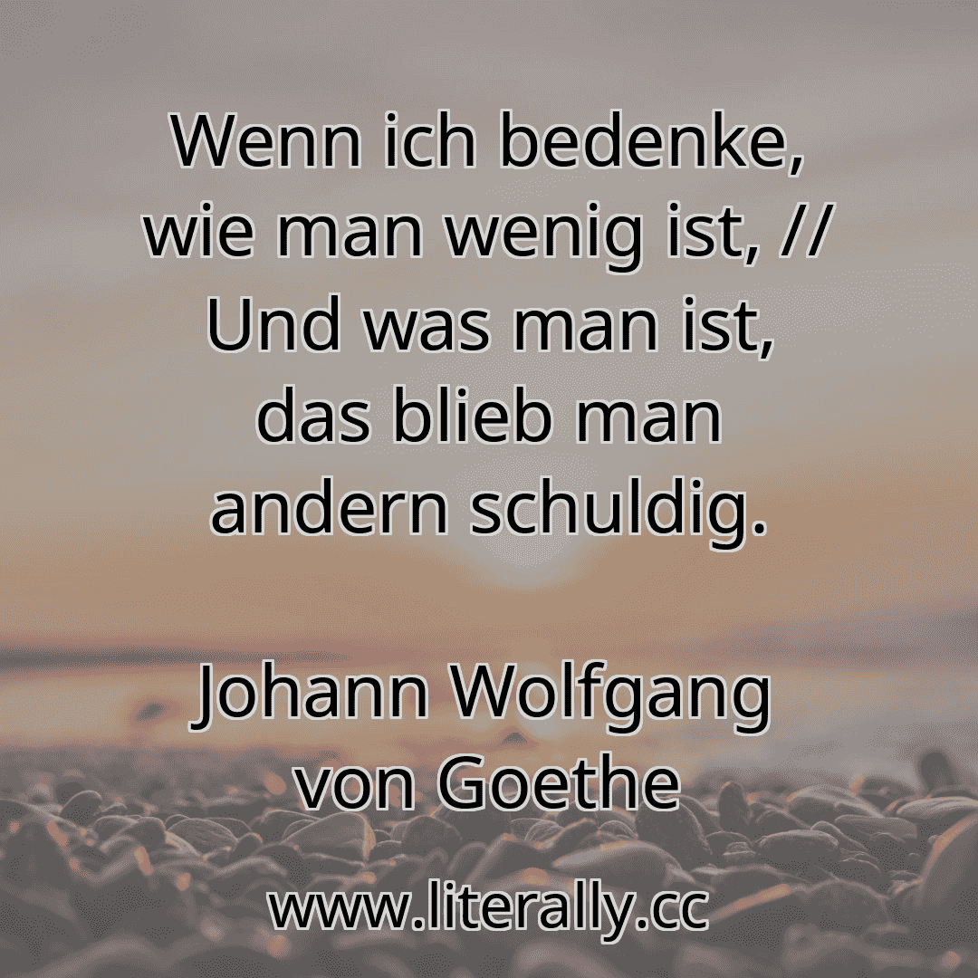 Wenn ich bedenke, wie man wenig ist, // Und was man ist, das blieb man andern schuldig.
Johann Wolfgang von Goethe
