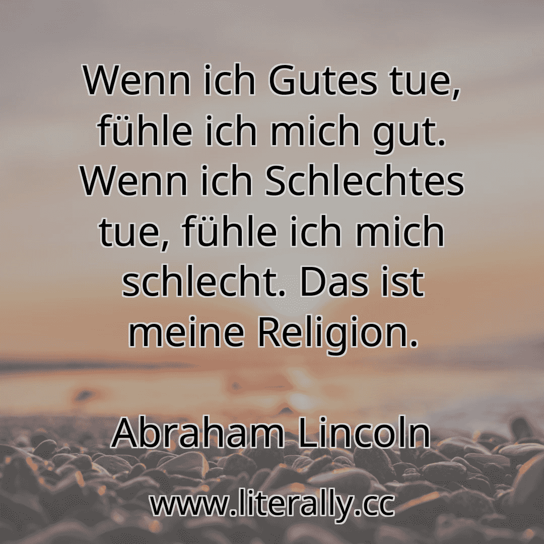 Wenn ich Gutes tue, fühle ich mich gut. Wenn ich Schlechtes tue, fühle ich mich schlecht. Das ist meine Religion.
Abraham Lincoln

