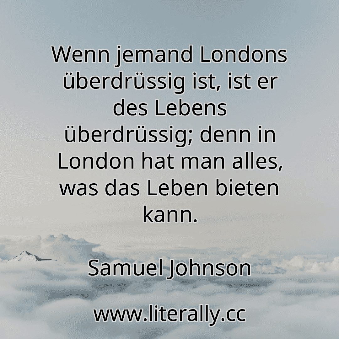 Wenn jemand Londons überdrüssig ist, ist er des Lebens überdrüssig; denn in London hat man alles, was das Leben bieten kann.
Samuel Johnson
