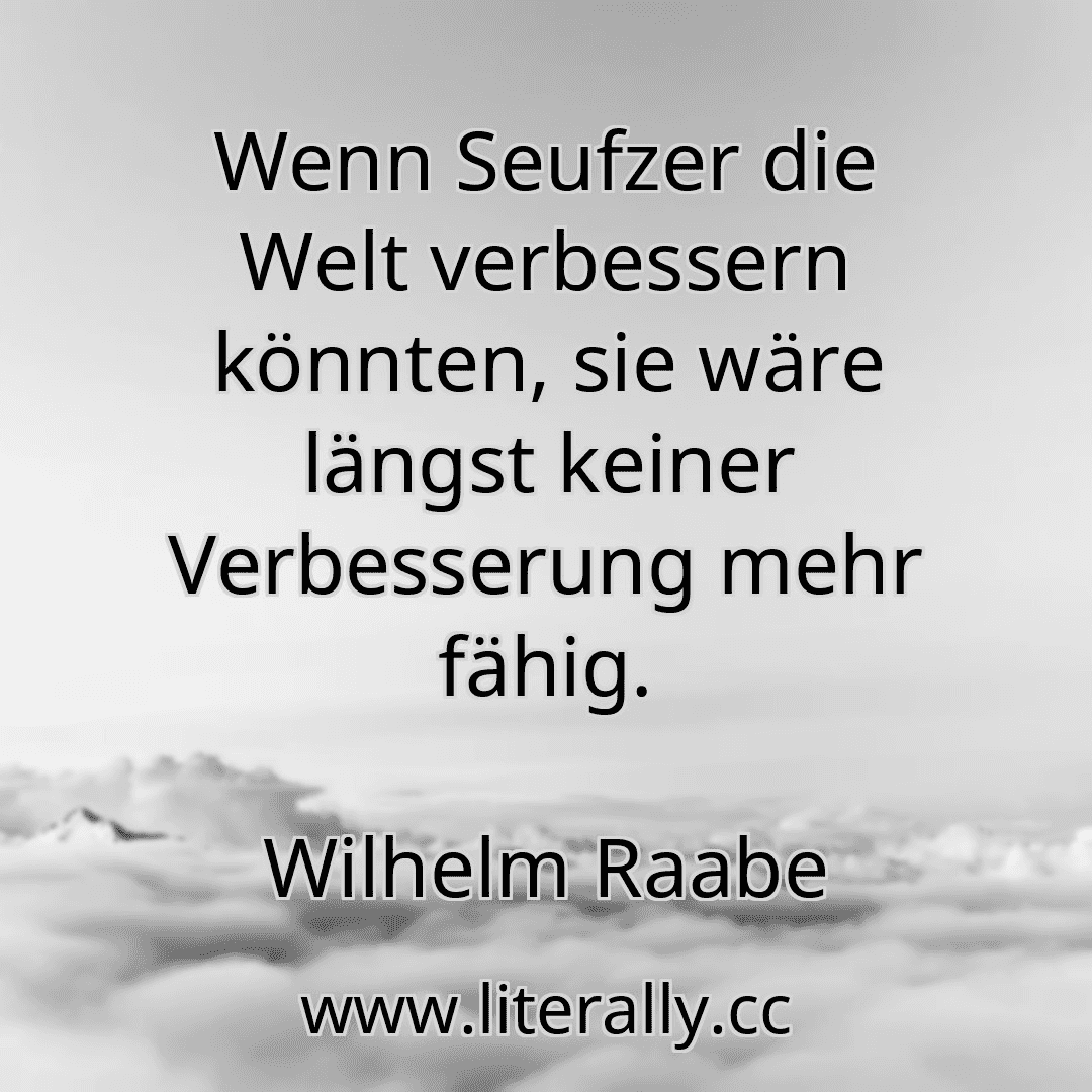 Wenn Seufzer die Welt verbessern könnten, sie wäre längst keiner Verbesserung mehr fähig.
Wilhelm Raabe
