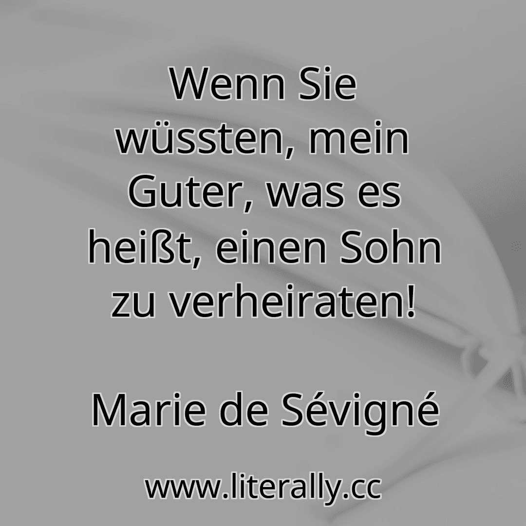 Wenn Sie wüssten, mein Guter, was es heißt, einen Sohn zu verheiraten!
Marie de Sévigné
