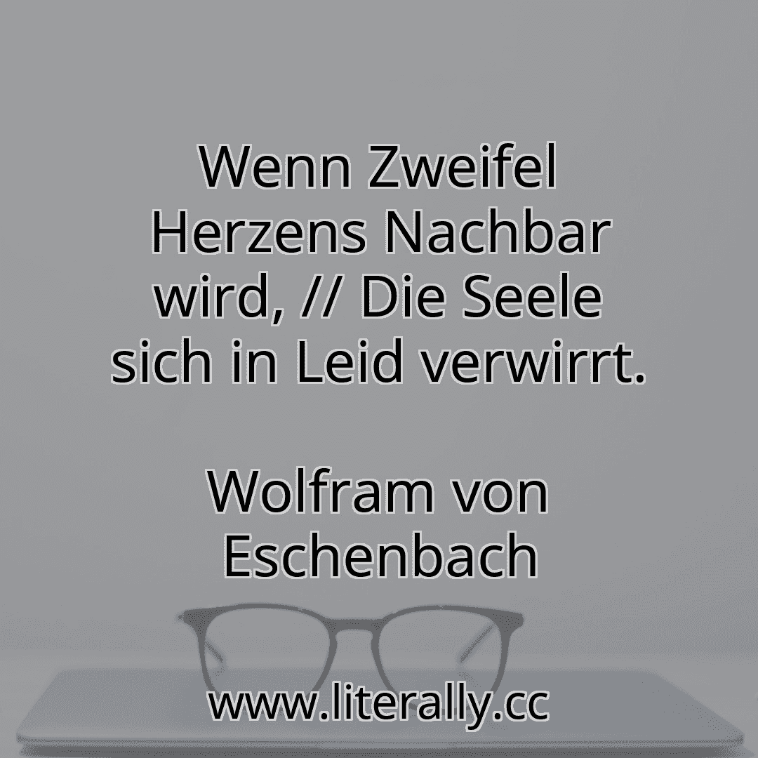 Wenn Zweifel Herzens Nachbar wird, // Die Seele sich in Leid verwirrt.
Wolfram von Eschenbach
