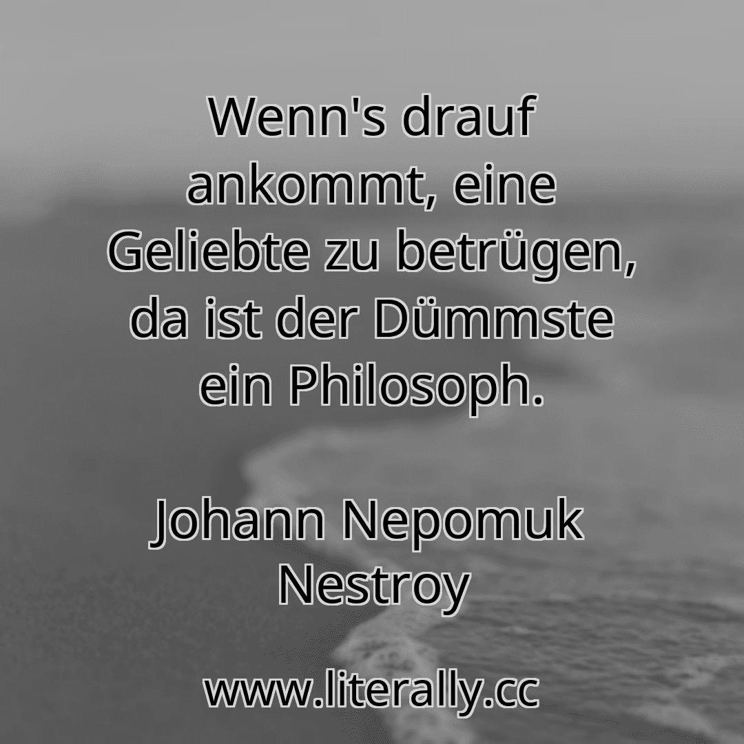 Wenn's drauf ankommt, eine Geliebte zu betrügen, da ist der Dümmste ein Philosoph.
Johann Nepomuk Nestroy
