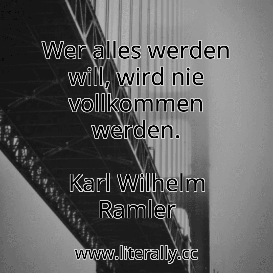 Wer alles werden will, wird nie vollkommen werden.
Karl Wilhelm Ramler
