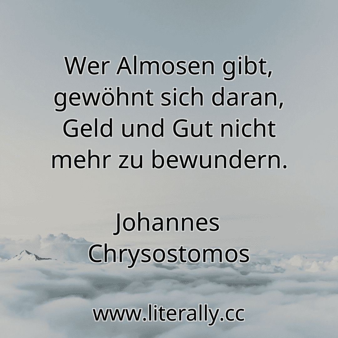 Wer Almosen gibt, gewöhnt sich daran, Geld und Gut nicht mehr zu bewundern.
Johannes Chrysostomos
