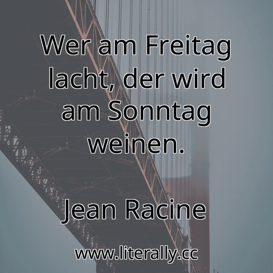 Wer am Freitag lacht, der wird am Sonntag weinen.
Jean Racine
