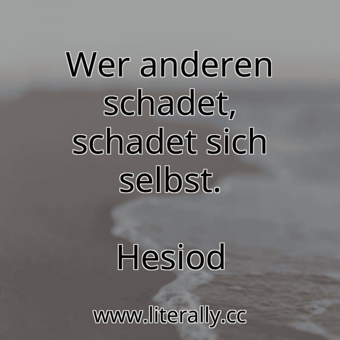 Wer anderen schadet, schadet sich selbst.
Hesiod
