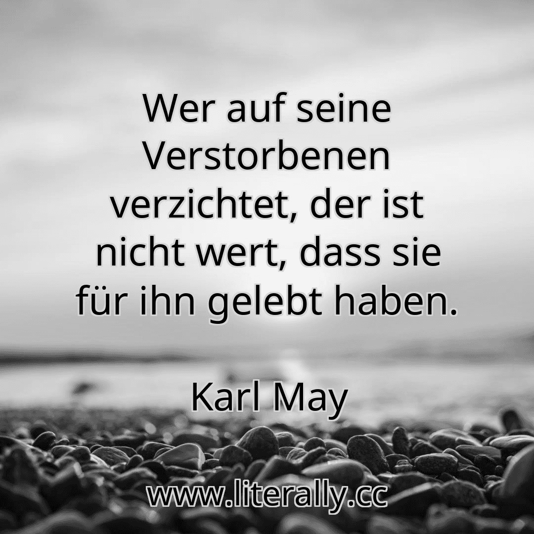 Wer auf seine Verstorbenen verzichtet, der ist nicht wert, dass sie für ihn gelebt haben.
Karl May

