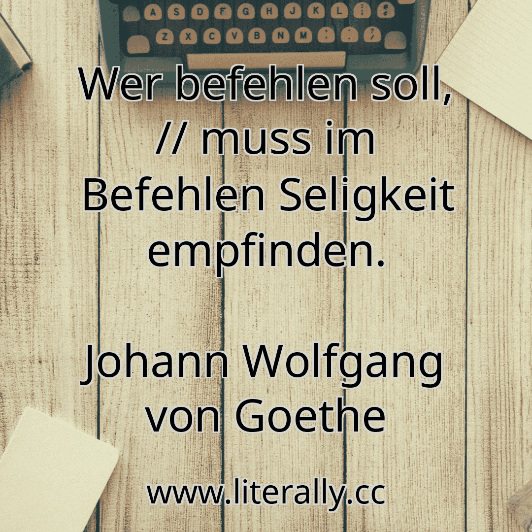 Wer befehlen soll, // muss im Befehlen Seligkeit empfinden.
Johann Wolfgang von Goethe
