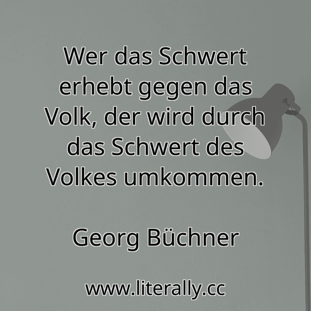 Wer das Schwert erhebt gegen das Volk, der wird durch das Schwert des Volkes umkommen.
Georg Büchner
