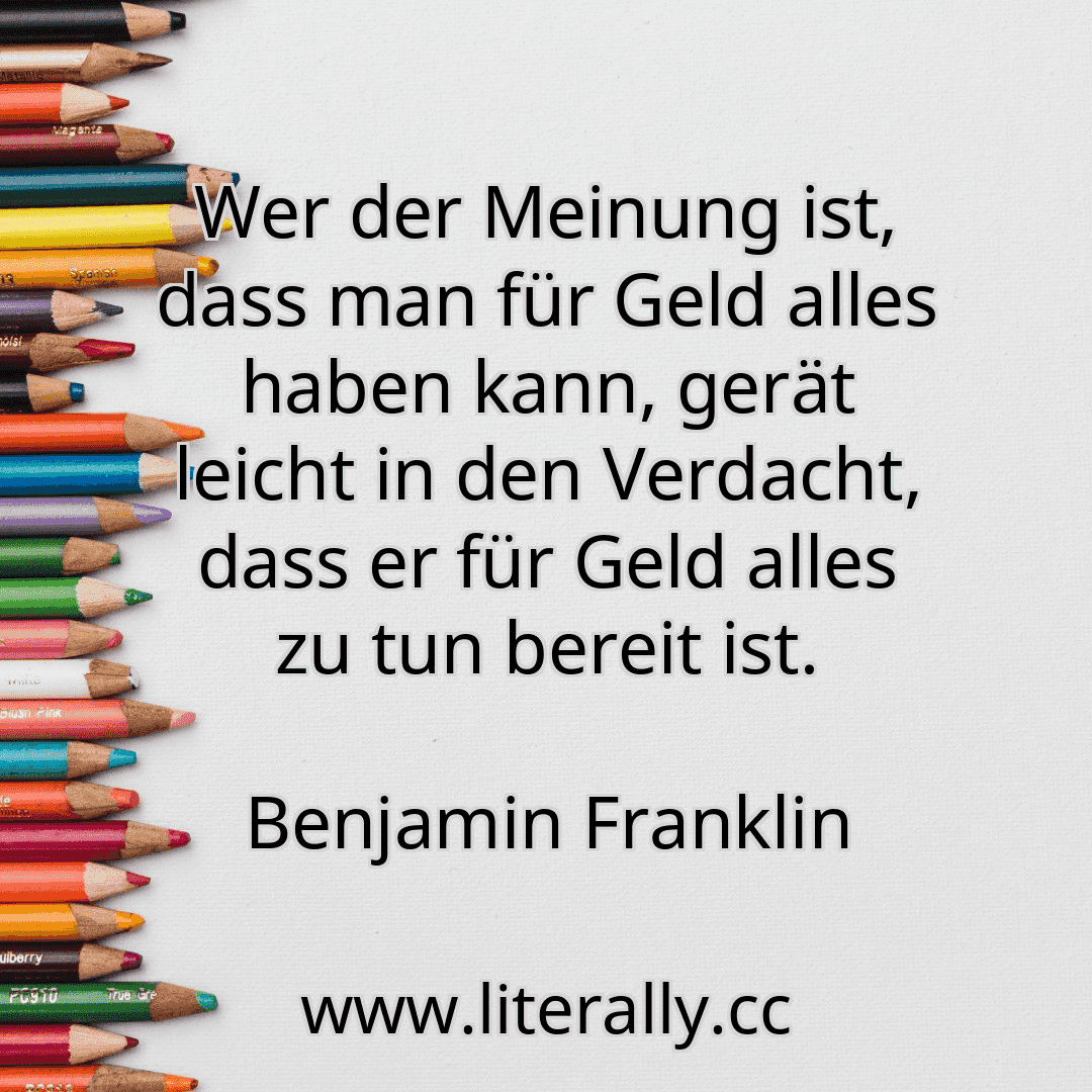 Wer der Meinung ist, dass man für Geld alles haben kann, gerät leicht in den Verdacht, dass er für Geld alles zu tun bereit ist.
Benjamin Franklin
