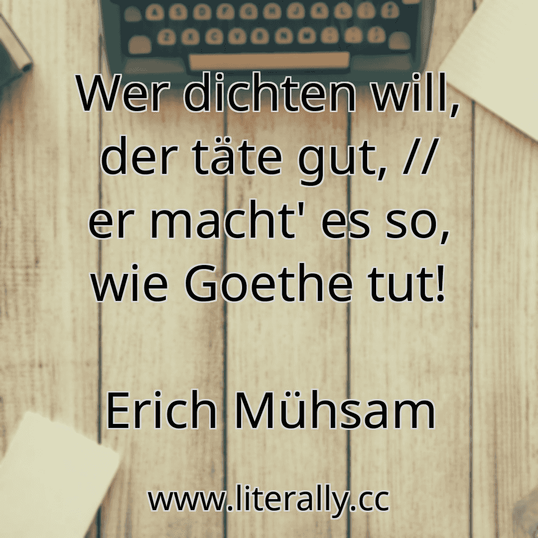 Wer dichten will, der täte gut, // er macht' es so, wie Goethe tut!
Erich Mühsam
