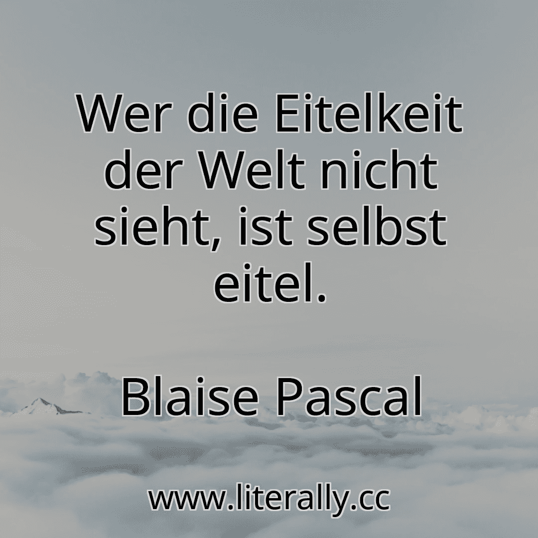 Wer die Eitelkeit der Welt nicht sieht, ist selbst eitel.
Blaise Pascal
