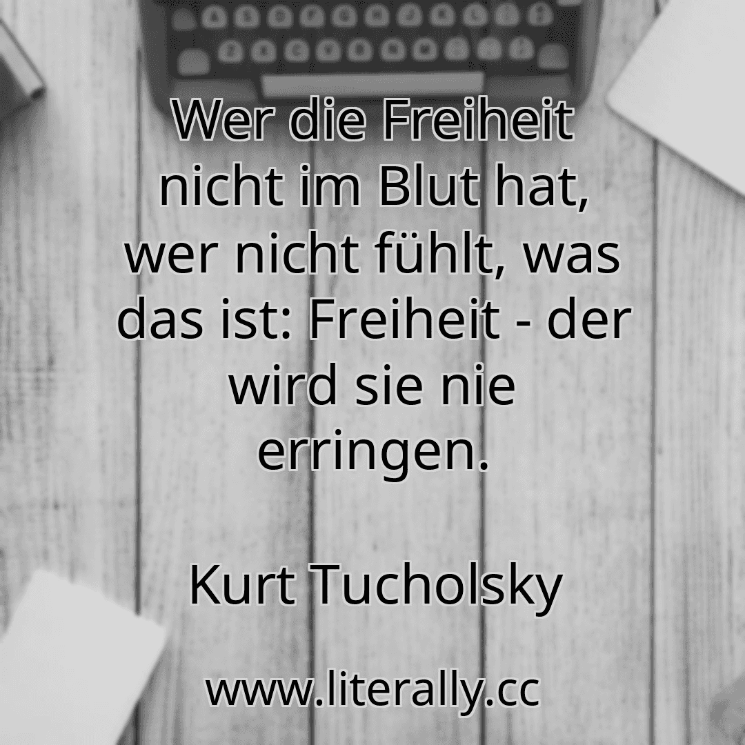 Wer die Freiheit nicht im Blut hat, wer nicht fühlt, was das ist: Freiheit - der wird sie nie erringen.
Kurt Tucholsky
