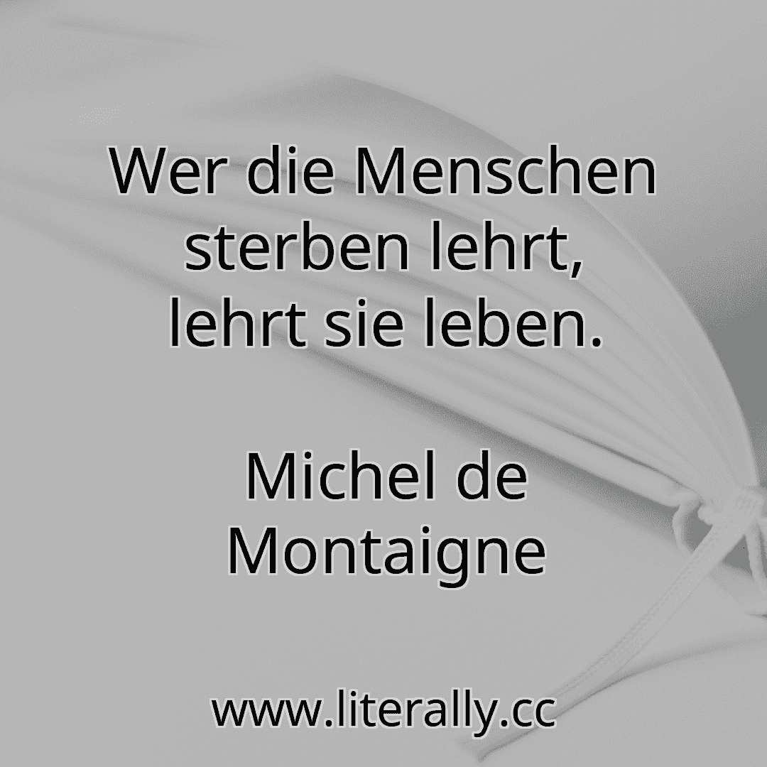 Wer die Menschen sterben lehrt, lehrt sie leben.
Michel de Montaigne
