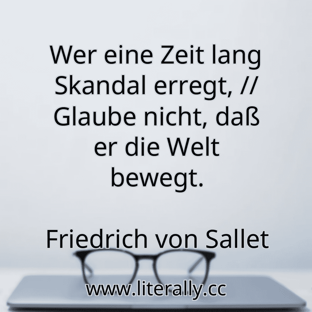 Wer eine Zeit lang Skandal erregt, // Glaube nicht, daß er die Welt bewegt.
Friedrich von Sallet
