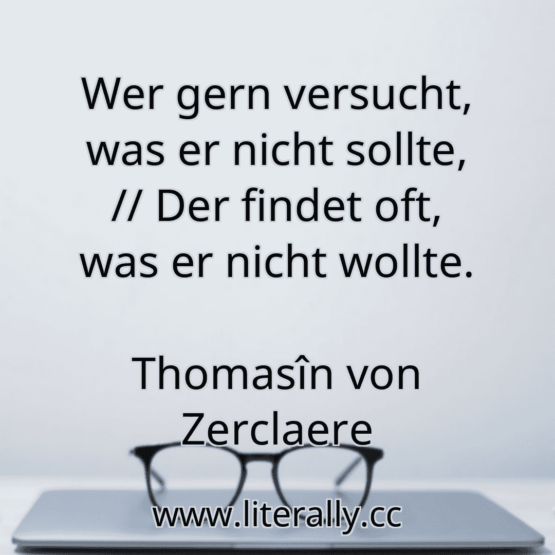 Wer gern versucht, was er nicht sollte, // Der findet oft, was er nicht wollte.
Thomasîn von Zerclaere
