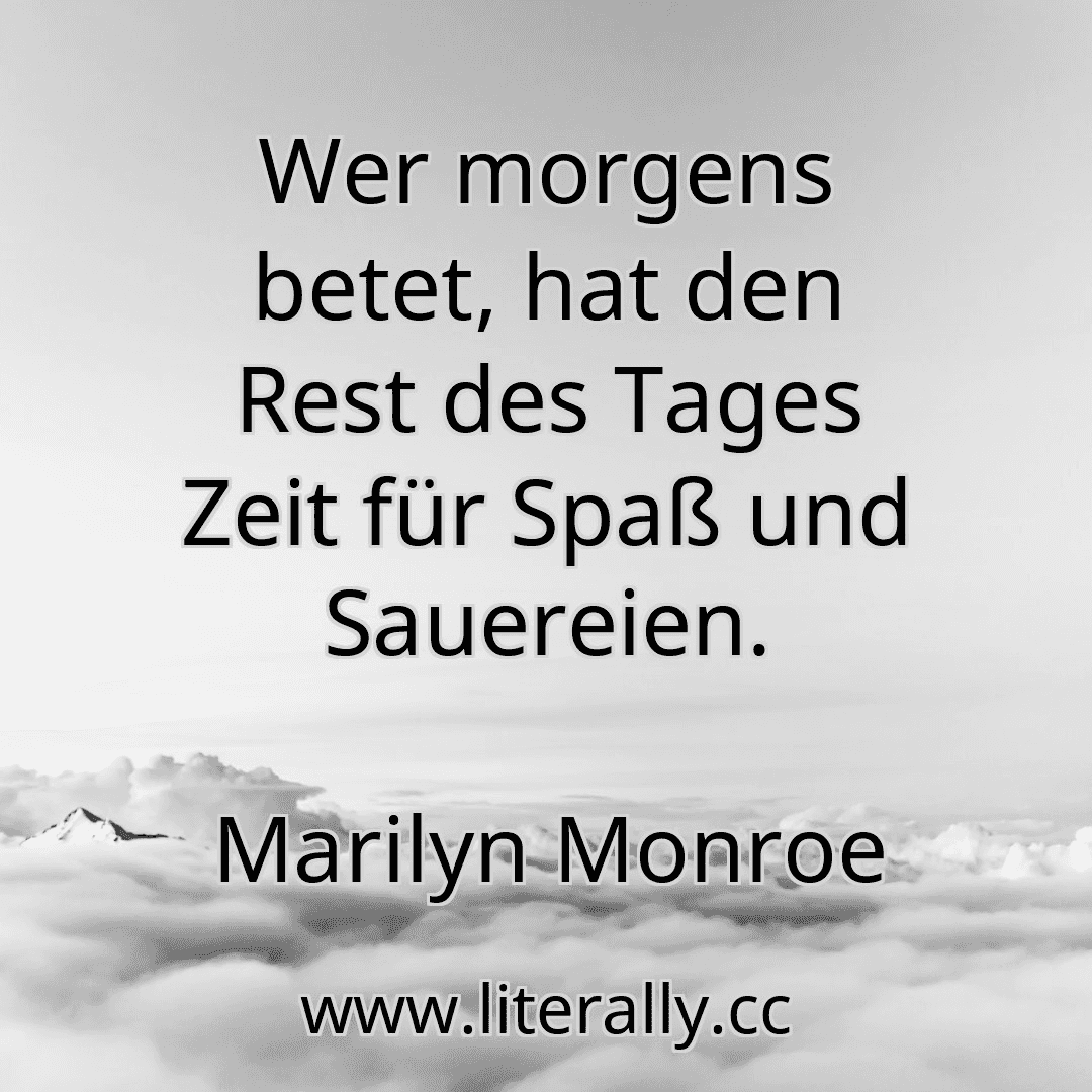 Wer morgens betet, hat den Rest des Tages Zeit für Spaß und Sauereien.
Marilyn Monroe
